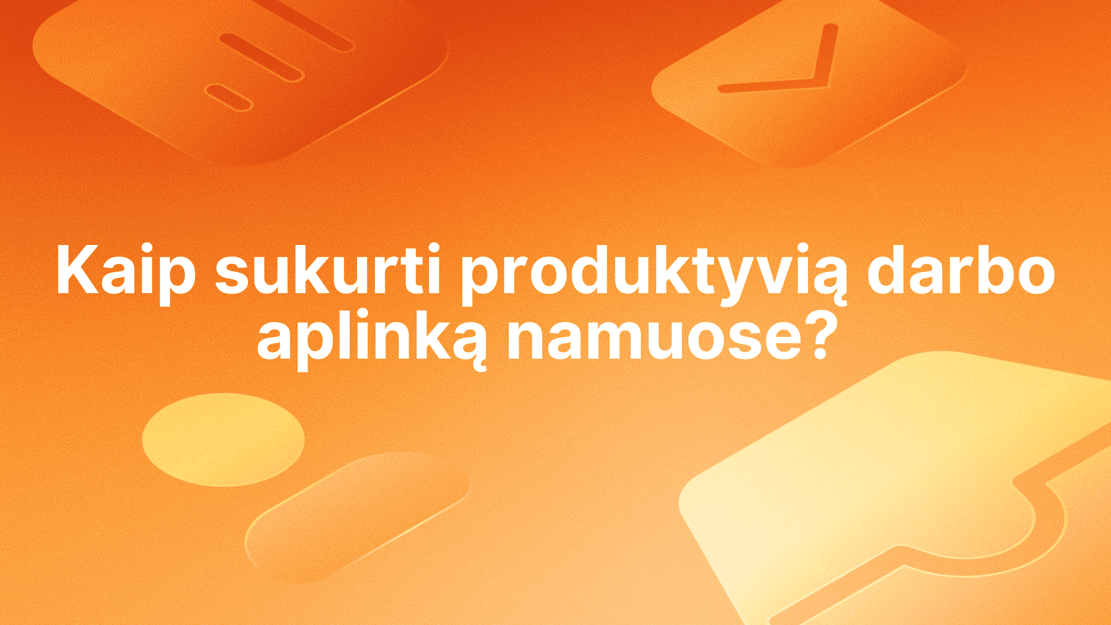 Baltas tekstas lietuvių kalba oranžinės spalvos fone su abstrakčiomis piktogramomis. Tekste rašoma: "Kaip sukurti produktyvią darbo aplinką namuose? (Kaip sukurti produktyvią darbo aplinką namuose?).