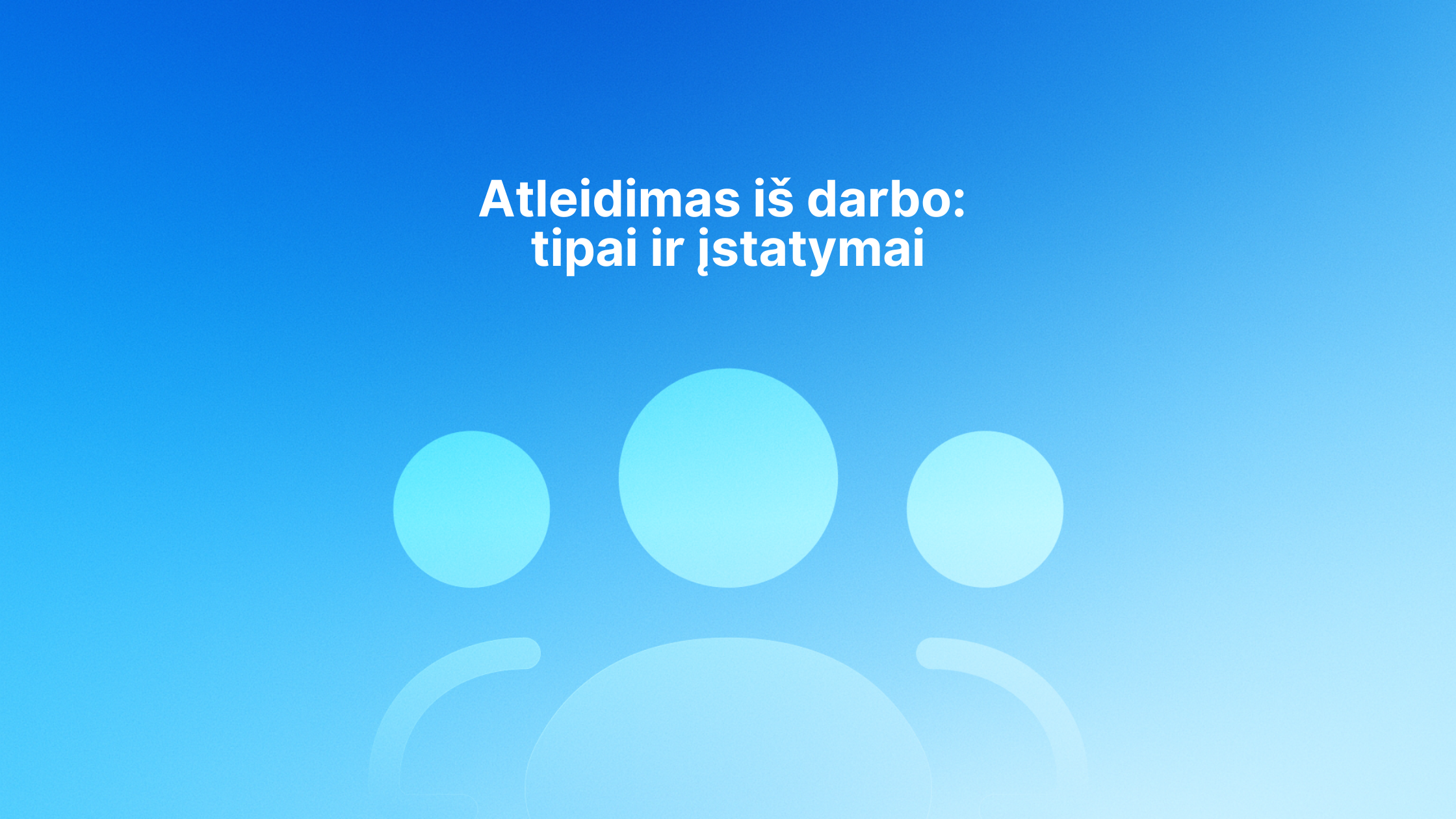 Šviesiai mėlynos spalvos trijų žmonių piktogramos mėlyname gradiento fone, o viršuje centre - lietuviškas tekstas "Atleidimas iš darbo: tipai ir įstatymai". | Sąskaita123 Šviesiai mėlynos spalvos trijų žmonių piktogramos mėlyname gradiento fone, o viršuje centre - lietuviškas tekstas "Atleidimas iš darbo: tipai ir įstatymai".