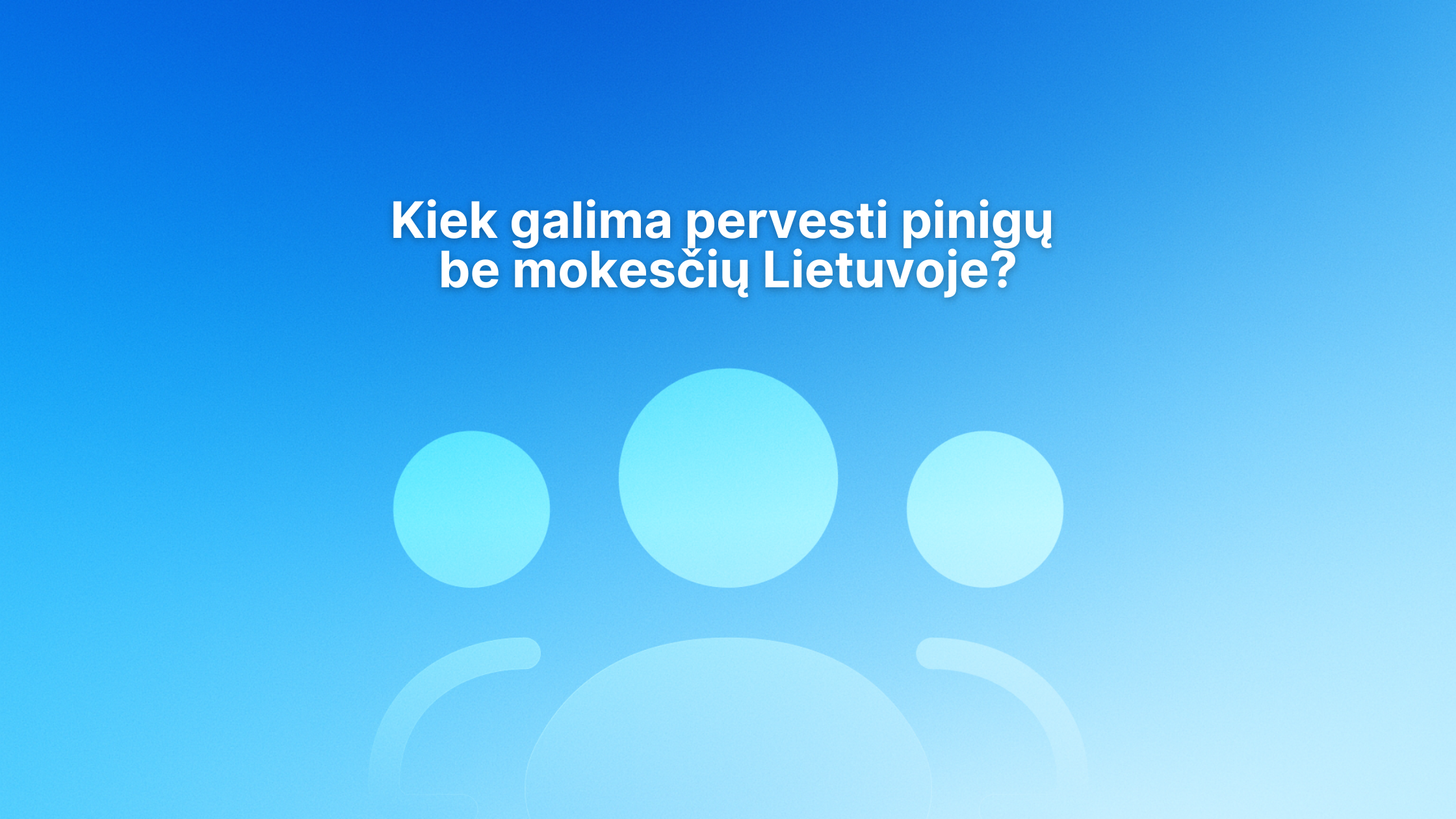 Baltas tekstas lietuvių kalba mėlyname gradiento fone su abstrakčiomis trijų žmonių piktogramomis: "Kiek galima pervesti pinigų be mokesčių Lietuvoje?.