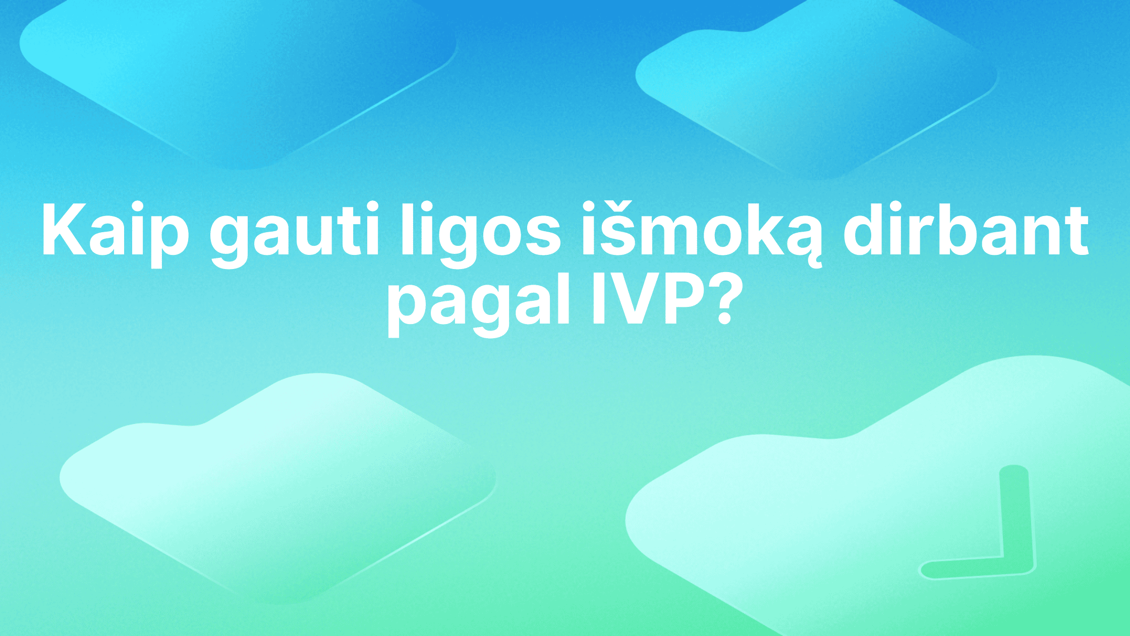 Tekstas lietuvių kalba mėlynai žaliame gradiento fone: "Kaip gauti ligos išmoką dirbant pagal IVP? Kampuose pavaizduotos keturios abstrakčios figūros.