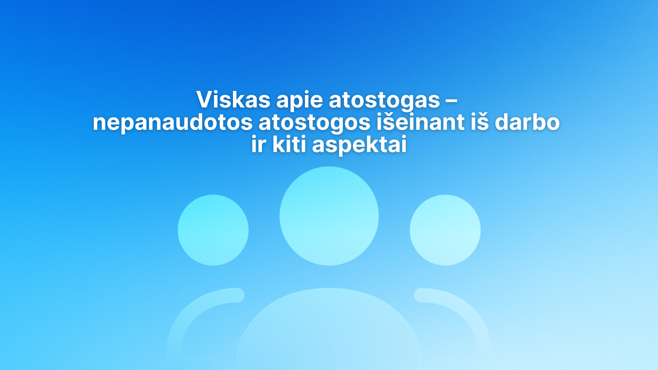 Mėlynas gradiento fonas su trimis stilizuotomis asmenų piktogramomis ir baltu lietuvišku tekstu: "Viskas apie atostogas - nepanaudotos atostogos išeinant iš darbo ir kiti aspektai".
