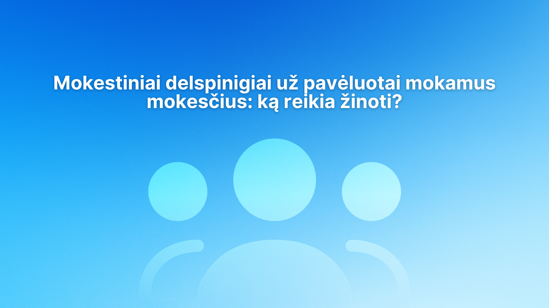 Baltas lietuviškas tekstas mėlyname gradiento fone su trimis abstrakčiomis žmonių figūromis. Tekste rašoma: "Mokestiniai delspinigiai už pavėluotai mokamus mokesčius: ką reikia žinoti?.