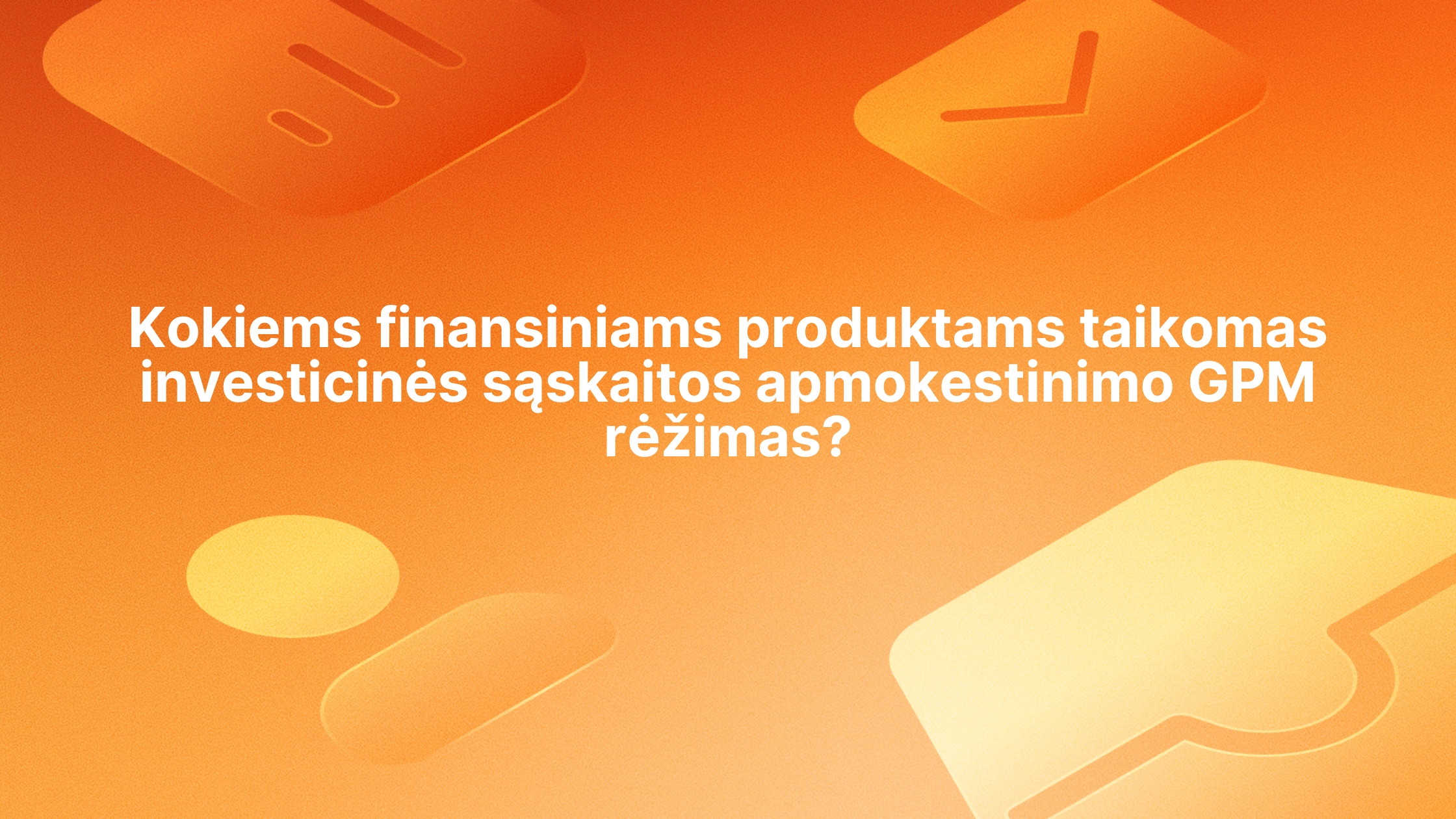Baltas tekstas lietuvių kalba oranžinės spalvos fone su abstrakčiomis finansų ir vokų piktogramomis. Tekste klausiama, kokiems finansiniams produktams taikoma investicinių sąskaitų apmokestinimo GPM tvarka.