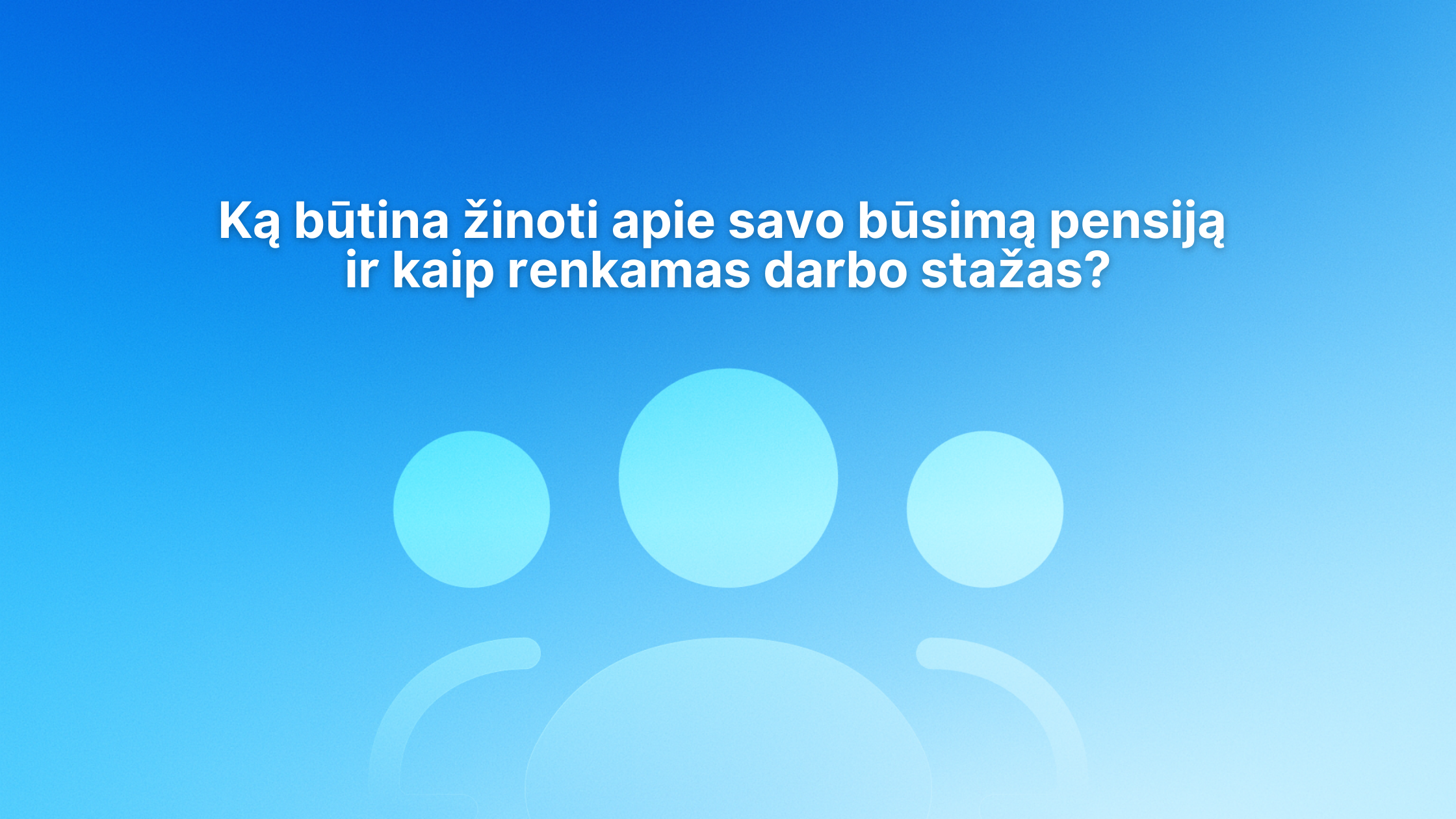 Mėlynas gradientinis fonas su trimis abstrakčiomis žmonių figūromis ir lietuvišku tekstu: "Ką būtina žinoti apie savo būsimą pensiją ir kaip renkamаs darbo stažas?".