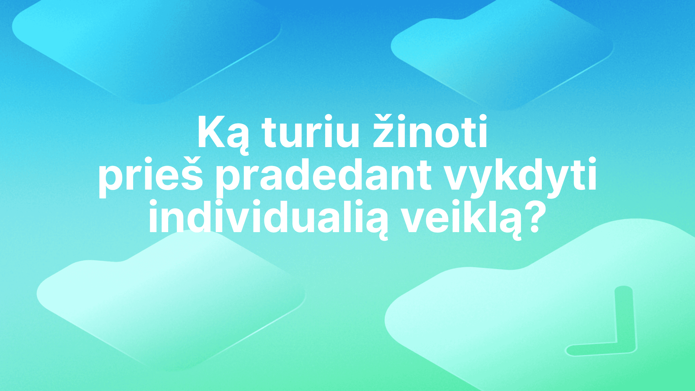 Baltas tekstas lietuvių kalba mėlynai žaliame gradiento fone skamba taip: "Ką turiu žinoti prieš pradedant vykdyti individualią veiklą?", o fone matomos abstrakčios figūros.
