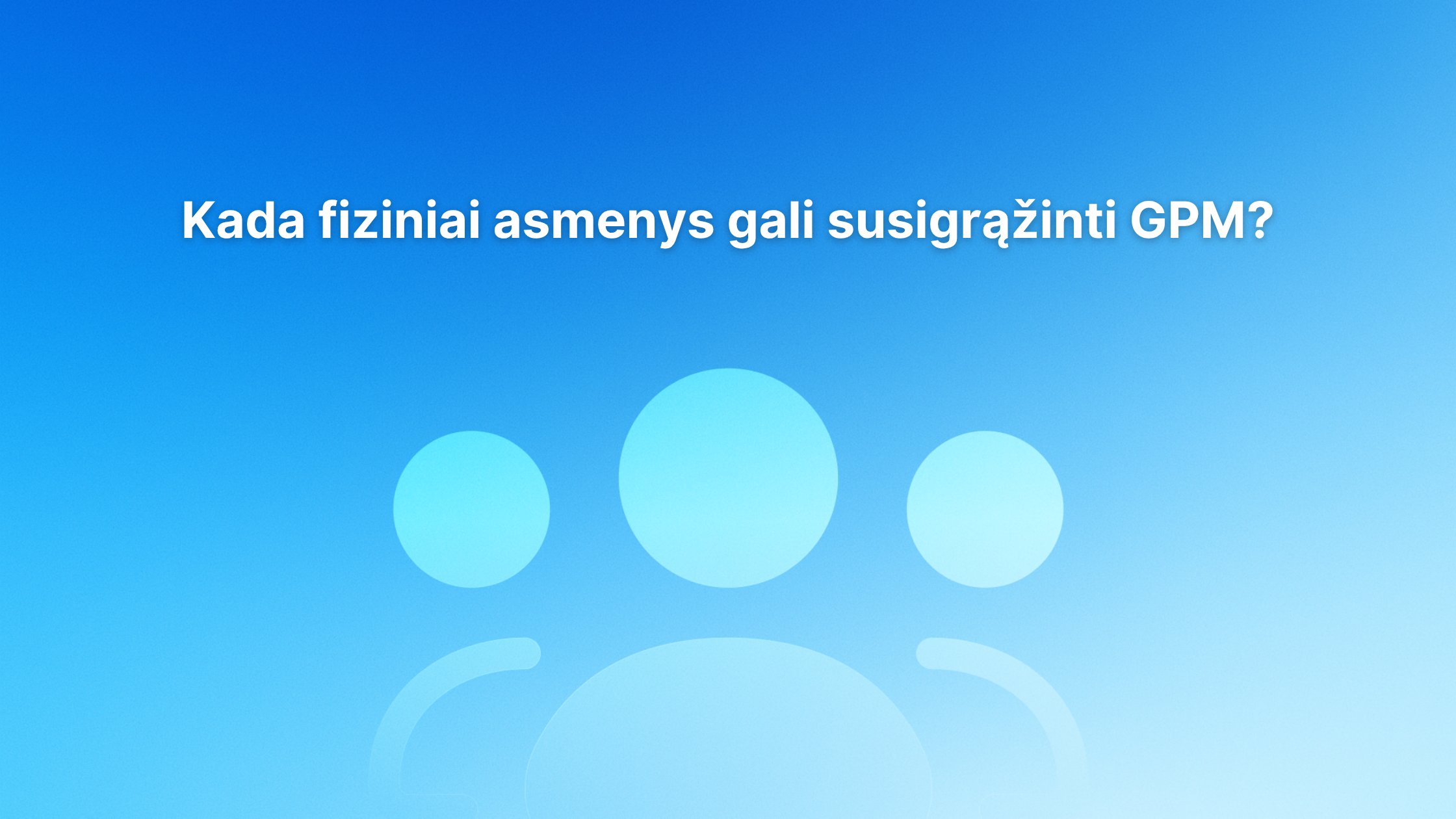 Mėlynas gradientinis fonas su trimis abstrakčiomis žmonių figūromis ir baltu lietuvišku tekstu: "Kada fiziniai asmenys gali susigrąžinti GPM?.