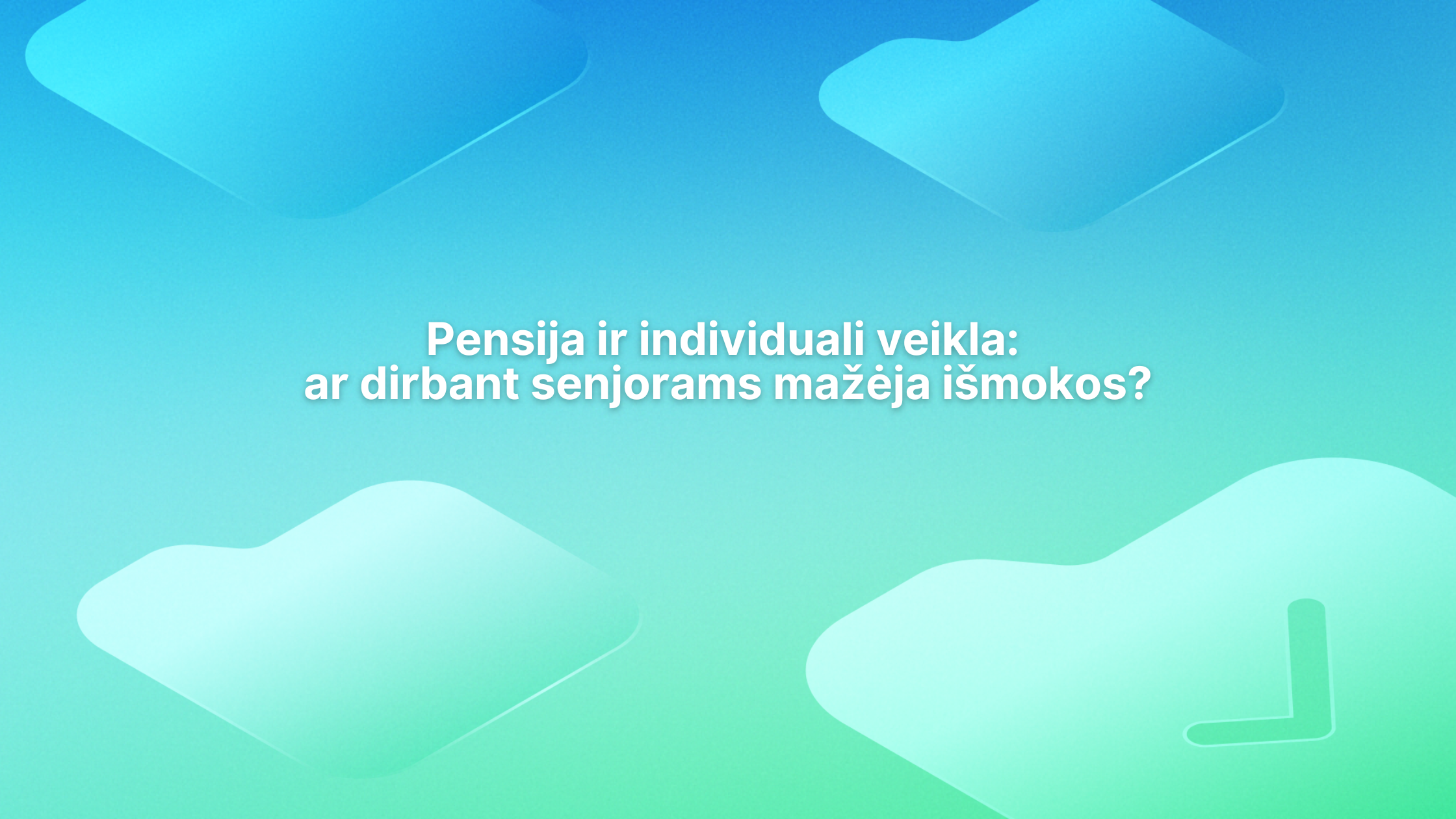 Šviesiai mėlynas ir žalias gradientinis fonas su abstrakčiomis suapvalintomis formomis. Centre tekstas lietuvių kalba: "Pensija ir individuali veikla: ar dirbant senjorams mažėja išmokos?.