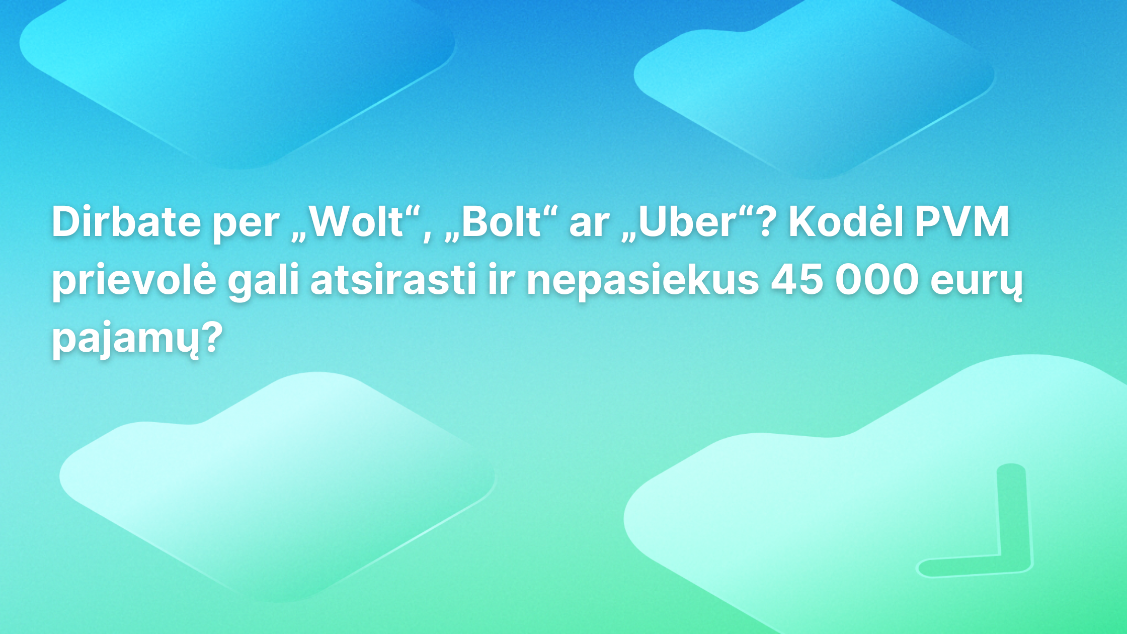 Mėlynos ir žalios spalvų perėjimo fone pateiktas tekstas lietuvių kalba klausia, kodėl „Wolt“, „Bolt“ ar „Uber“ darbuotojams gali atsirasti PVM mokėjimo prievolė, net jei jų pajamos neviršija 45 000 eurų. Foną papuošia abstrakčios figūros.