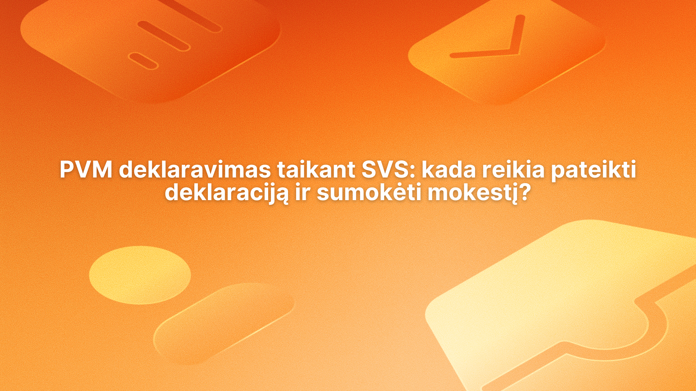 Oranžinis fonas su abstrakčiomis piktogramomis ir tekstu lietuvių kalba: „PVM deklaravimas taikant SVS: kada reikia pateikti deklaraciją ir sumokėti mokestį?“ – išdėstytas centre baltomis raidėmis.